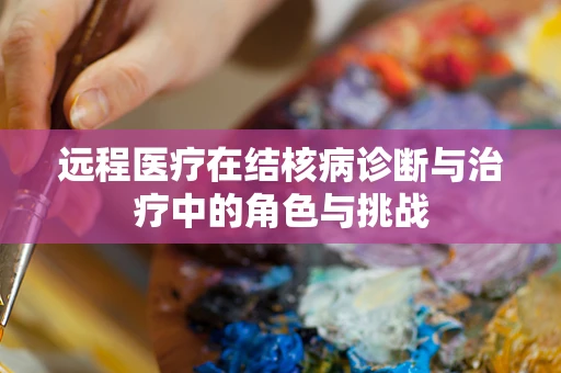远程医疗在结核病诊断与治疗中的角色与挑战
