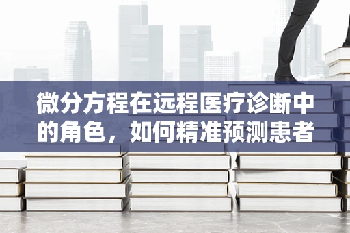 微分方程在远程医疗诊断中的角色，如何精准预测患者病情变化？