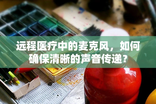 远程医疗中的麦克风，如何确保清晰的声音传递？