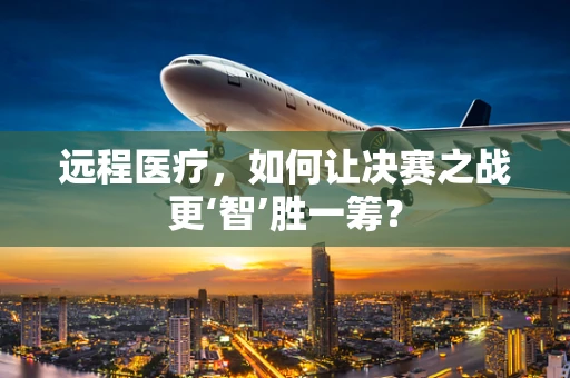 远程医疗，如何让决赛之战更‘智’胜一筹？