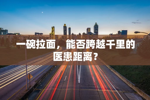 一碗拉面，能否跨越千里的医患距离？