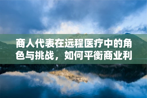 商人代表在远程医疗中的角色与挑战，如何平衡商业利益与医疗伦理？