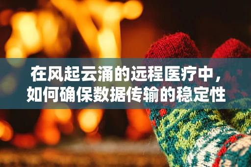 在风起云涌的远程医疗中，如何确保数据传输的稳定性？