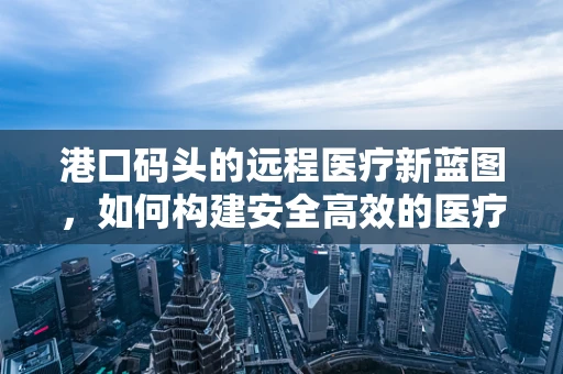 港口码头的远程医疗新蓝图，如何构建安全高效的医疗物资运输链？