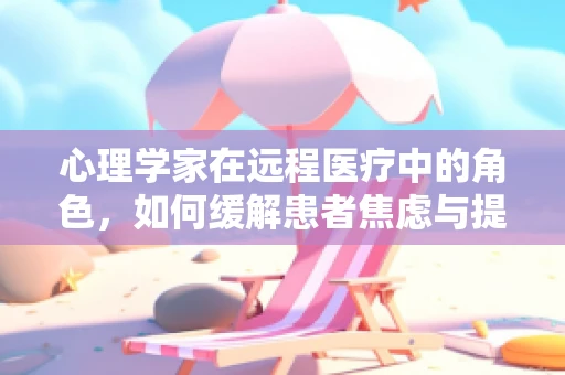 心理学家在远程医疗中的角色，如何缓解患者焦虑与提升治疗依从性？