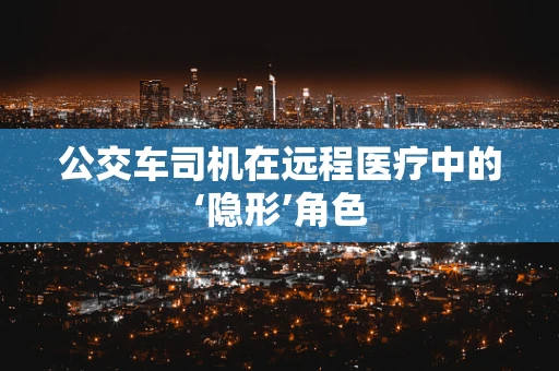 公交车司机在远程医疗中的‘隐形’角色