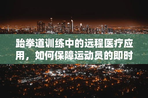 跆拳道训练中的远程医疗应用，如何保障运动员的即时健康监测？