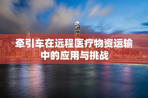 牵引车在远程医疗物资运输中的应用与挑战