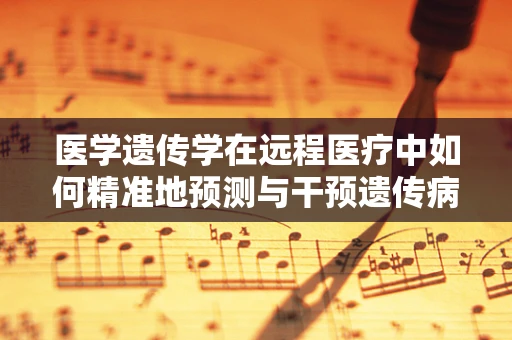 医学遗传学在远程医疗中如何精准地预测与干预遗传病风险？