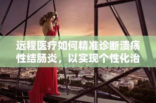 远程医疗如何精准诊断溃疡性结肠炎，以实现个性化治疗？