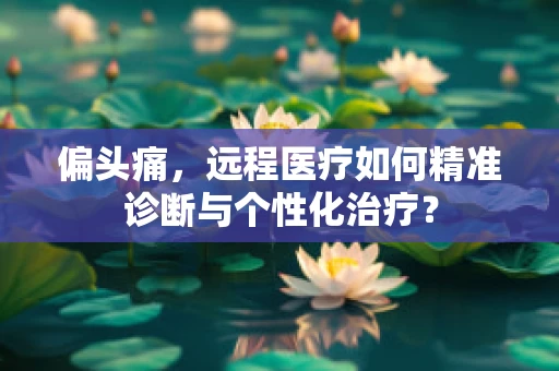偏头痛，远程医疗如何精准诊断与个性化治疗？