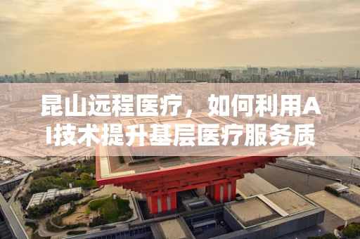 昆山远程医疗，如何利用AI技术提升基层医疗服务质量？