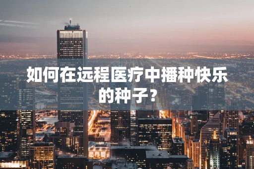 如何在远程医疗中播种快乐的种子？