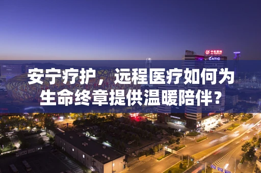 安宁疗护，远程医疗如何为生命终章提供温暖陪伴？