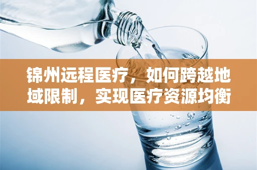 锦州远程医疗，如何跨越地域限制，实现医疗资源均衡？