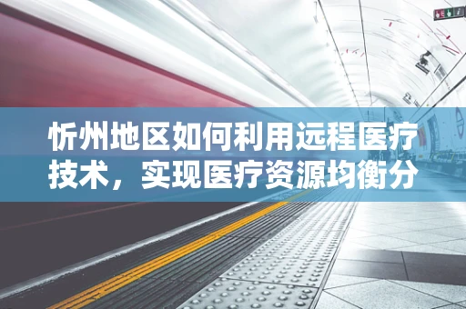 忻州地区如何利用远程医疗技术，实现医疗资源均衡分配？