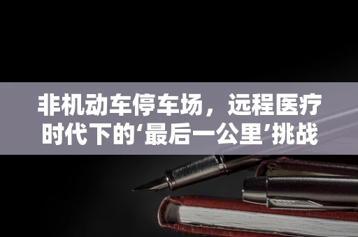 非机动车停车场，远程医疗时代下的‘最后一公里’挑战