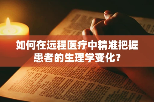 如何在远程医疗中精准把握患者的生理学变化？