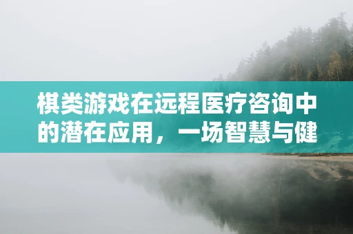 棋类游戏在远程医疗咨询中的潜在应用，一场智慧与健康的对弈？