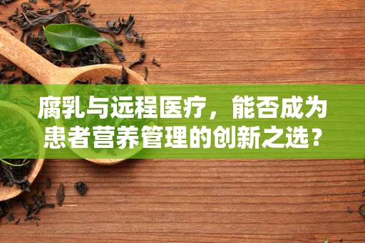腐乳与远程医疗，能否成为患者营养管理的创新之选？