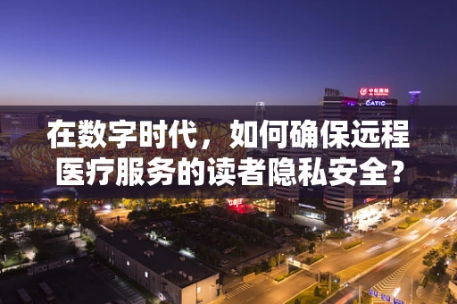 在数字时代，如何确保远程医疗服务的读者隐私安全？
