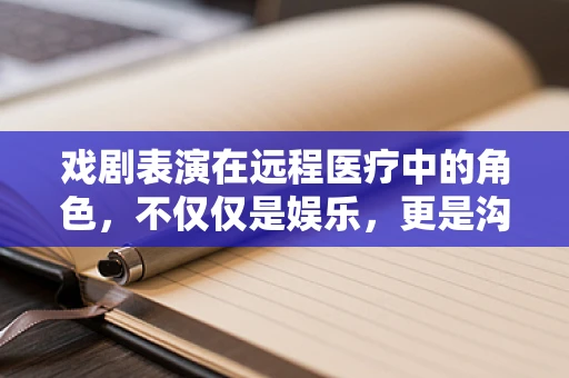 戏剧表演在远程医疗中的角色，不仅仅是娱乐，更是沟通的桥梁？