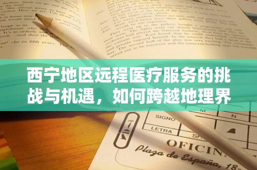 西宁地区远程医疗服务的挑战与机遇，如何跨越地理界限，实现医疗资源均衡？