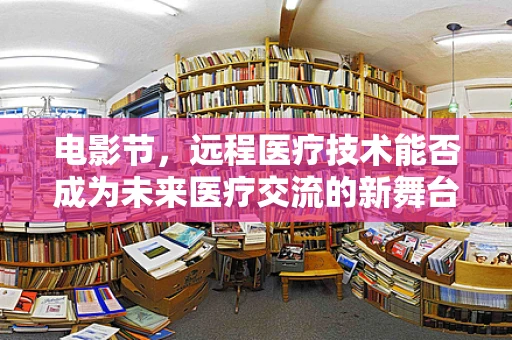 电影节，远程医疗技术能否成为未来医疗交流的新舞台？