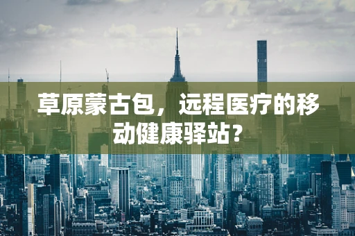 草原蒙古包，远程医疗的移动健康驿站？
