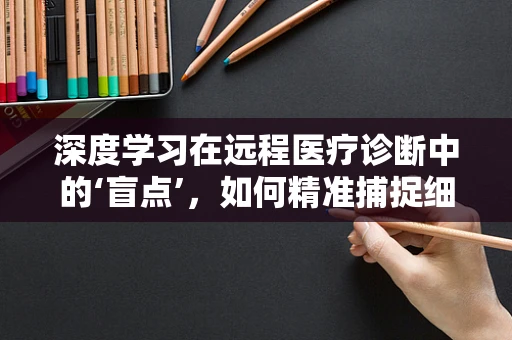 深度学习在远程医疗诊断中的‘盲点’，如何精准捕捉细微差异？