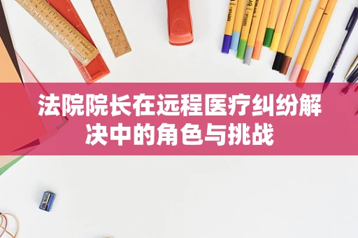 法院院长在远程医疗纠纷解决中的角色与挑战