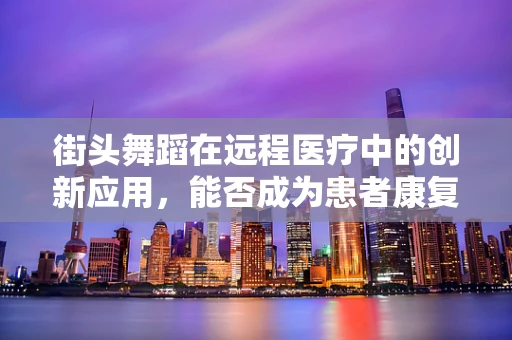 街头舞蹈在远程医疗中的创新应用，能否成为患者康复的新风尚？