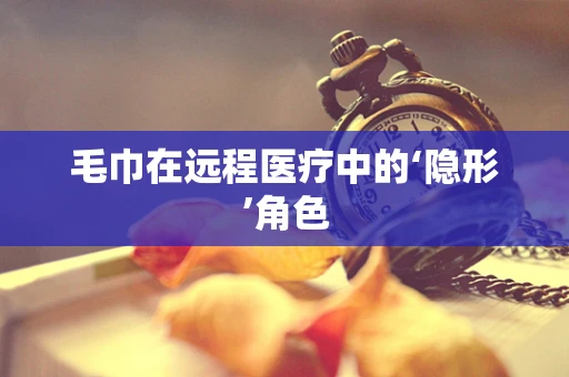 毛巾在远程医疗中的‘隐形’角色