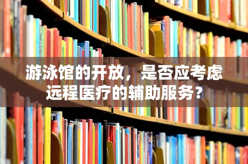 游泳馆的开放，是否应考虑远程医疗的辅助服务？