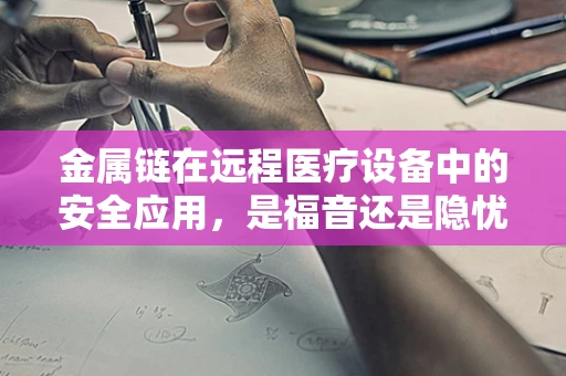 金属链在远程医疗设备中的安全应用，是福音还是隐忧？