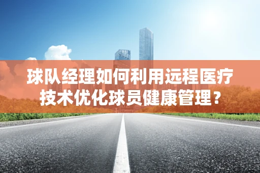 球队经理如何利用远程医疗技术优化球员健康管理？