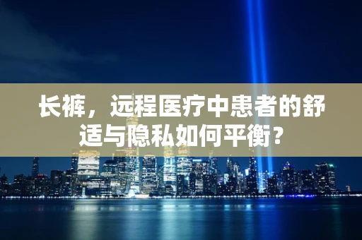 长裤，远程医疗中患者的舒适与隐私如何平衡？