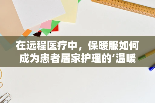 在远程医疗中，保暖服如何成为患者居家护理的‘温暖守护者’？