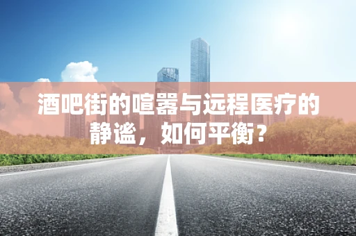 酒吧街的喧嚣与远程医疗的静谧，如何平衡？