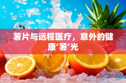 薯片与远程医疗，意外的健康‘薯’光