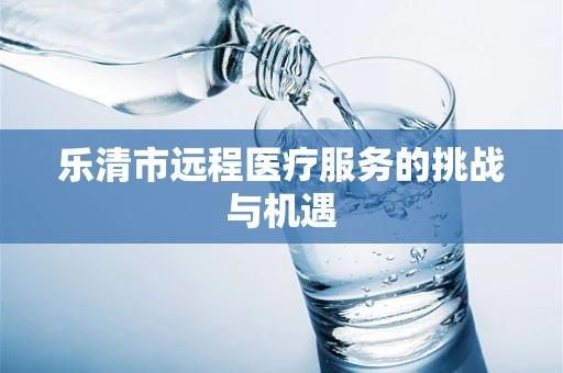 乐清市远程医疗服务的挑战与机遇
