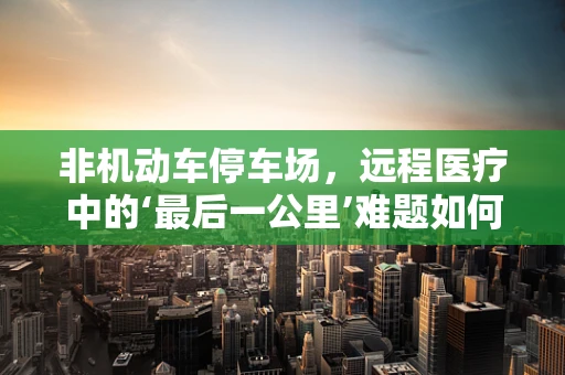 非机动车停车场，远程医疗中的‘最后一公里’难题如何破？