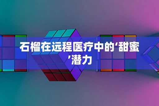 石榴在远程医疗中的‘甜蜜’潜力