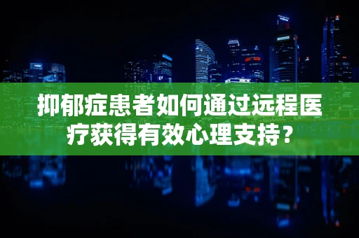 抑郁症患者如何通过远程医疗获得有效心理支持？