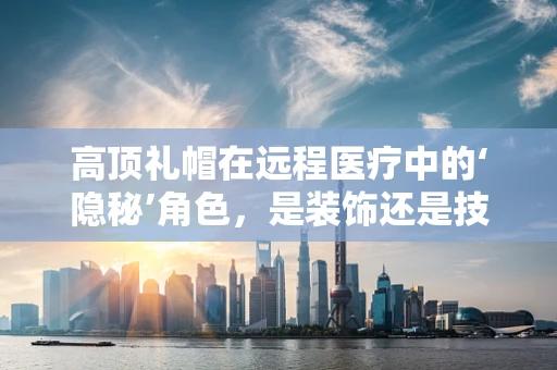高顶礼帽在远程医疗中的‘隐秘’角色，是装饰还是技术先锋？