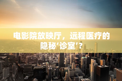 电影院放映厅，远程医疗的隐秘‘诊室’？