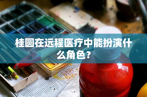 桂圆在远程医疗中能扮演什么角色？