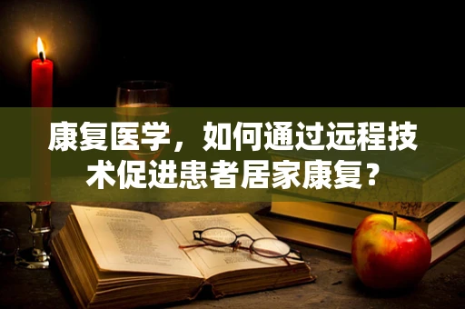 康复医学，如何通过远程技术促进患者居家康复？