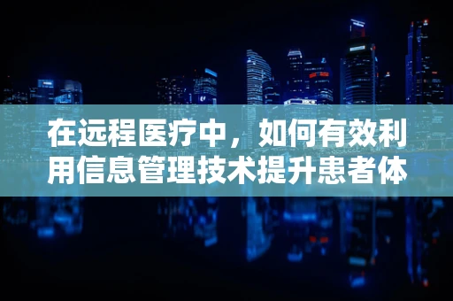 在远程医疗中，如何有效利用信息管理技术提升患者体验？