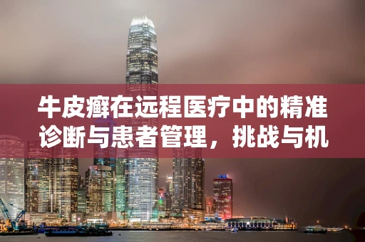 牛皮癣在远程医疗中的精准诊断与患者管理，挑战与机遇并存？